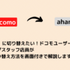 「ahamo」に切り替えたい！ドコモユーザーの為に 元ショップスタッフ店員が 確実な切り替え方法を画面付きで解説します！